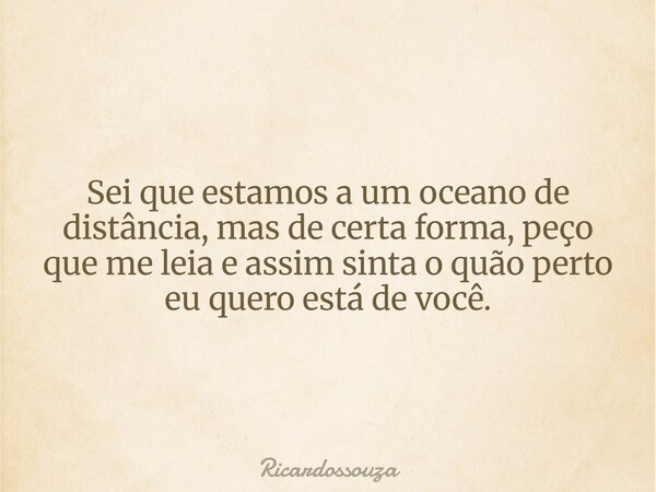 Sei que estamos a um oceano de distância, mas de certa forma, peço que me leia e assim sinta o quão perto eu quero está de você.... Frase de Ricardossouza.