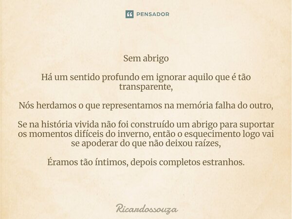 Sem abrigo A um sentido profundo em ignorar aquilo que é tão transparente, Nós herdamos o que representamos na memória falha do outro, Se na história vivida não... Frase de Ricardossouza.
