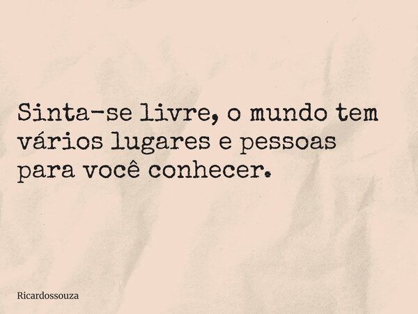 Sinta-se livre, o mundo tem vários lugares e pessoas para você conhecer.... Frase de Ricardossouza.
