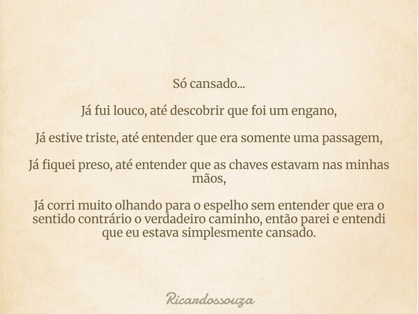Só cansado... Já fui louco, até descobrir que foi um engano, Já estive triste, até entender que era somente uma passagem, Já fiquei preso, até entender que as c... Frase de Ricardossouza.