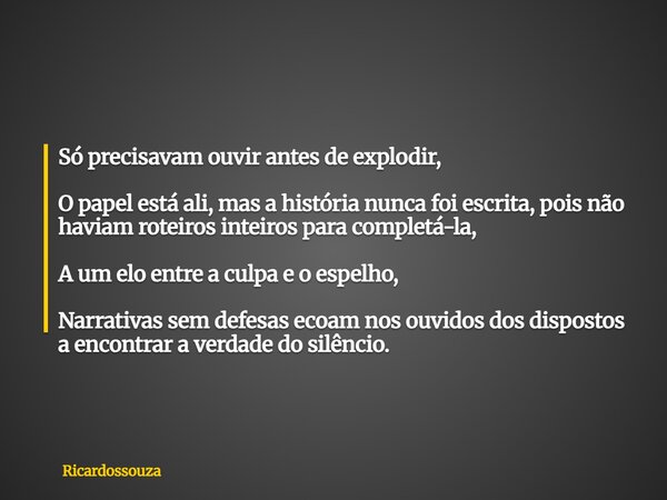 Só precisavam ouvir antes de explodir, O papel está ali, mas a história nunca foi escrita, pois não haviam roteiros inteiros para completá-la, A um elo entre a ... Frase de Ricardossouza.