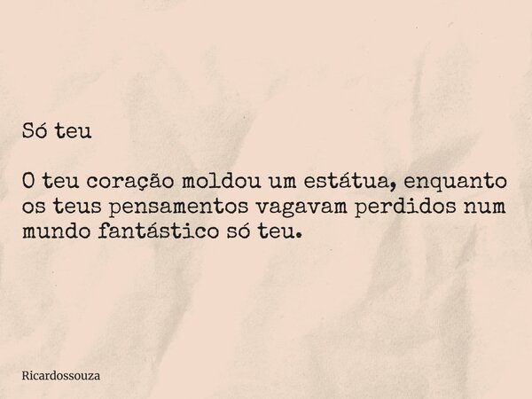 Só teu O teu coração moldou um estátua, enquanto os teus pensamentos vagavam perdidos num mundo fantástico só teu.... Frase de Ricardossouza.
