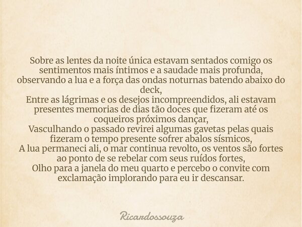 Sobre as lentes da noite única estavam sentados comigo os sentimentos mais íntimos e a saudade mais profunda, observando a lua e a força das ondas noturnas bate... Frase de Ricardossouza.