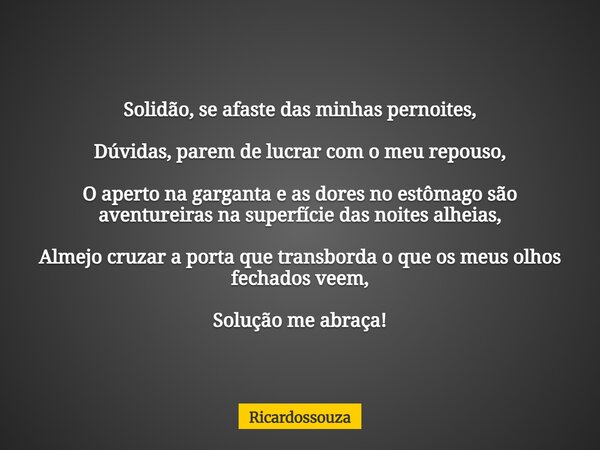 Solidão, se afaste das minhas pernoites, Dúvidas, parem de lucrar com o meu repouso, O aperto na garganta e as dores no estômago são aventureiras na superfície ... Frase de Ricardossouza.