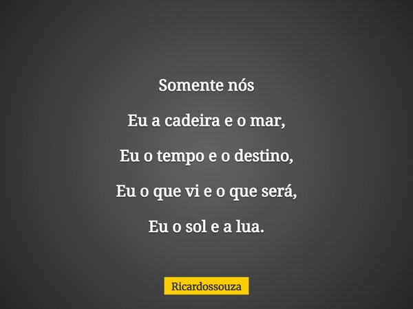 Somente nós Eu a cadeira e o mar, Eu o tempo e o destino, Eu o que vi e o que será, Eu o sol e a lua.... Frase de Ricardossouza.