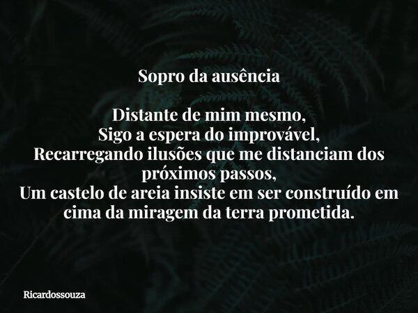 Sopro da ausência Distante de mim mesmo, Sigo a espera do improvável, Recarregando ilusões que me distanciam dos próximos passos, Um castelo de areia insiste em... Frase de Ricardossouza.