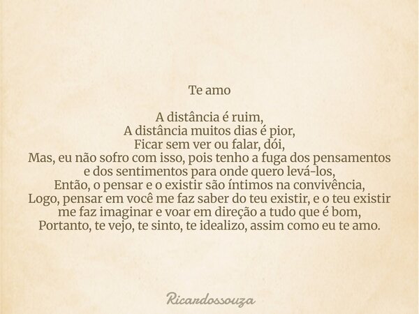 Te amo A distância é ruim, A distância muitos dias é pior, Ficar sem ver ou falar, dói, Mas, eu não sofro com isso, pois tenho a fuga dos pensamentos e dos sent... Frase de Ricardossouza.