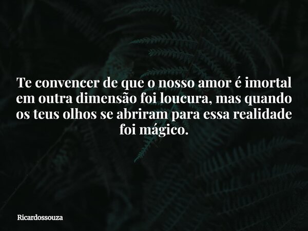 Te convencer de que o nosso amor é imortal em outra dimensão foi loucura, mas quando os teus olhos se abriram para essa realidade foi mágico.... Frase de Ricardossouza.