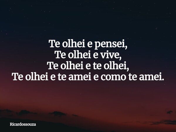 Te olhei e pensei, Te olhei e vive, Te olhei e te olhei, Te olhei e te amei e como te amei.... Frase de Ricardossouza.