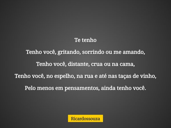Te tenho Tenho você, gritando, sorrindo ou me amando, Tenho você, distante, crua ou na cama, Tenho você, no espelho, na rua e até nas taças de vinho, Pelo menos... Frase de Ricardossouza.