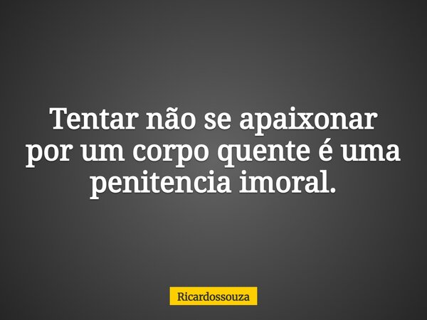 Tentar não se apaixonar por um corpo quente é uma penitencia imoral.... Frase de Ricardossouza.