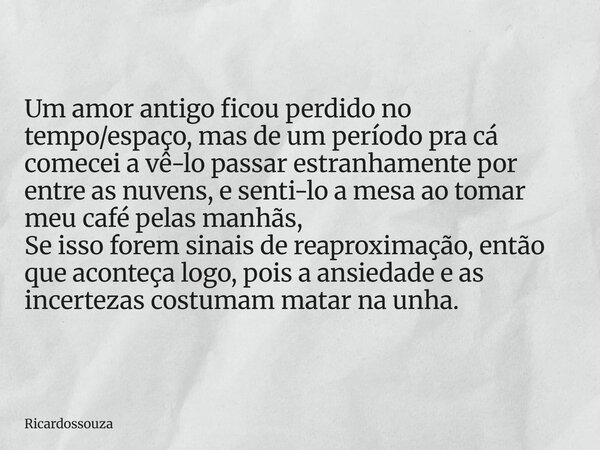 Um amor antigo ficou perdido no tempo/espaço, mas de um período pra cá comecei a vê-lo passar estranhamente por entre as nuvens, e senti-lo a mesa ao tomar meu ... Frase de Ricardossouza.