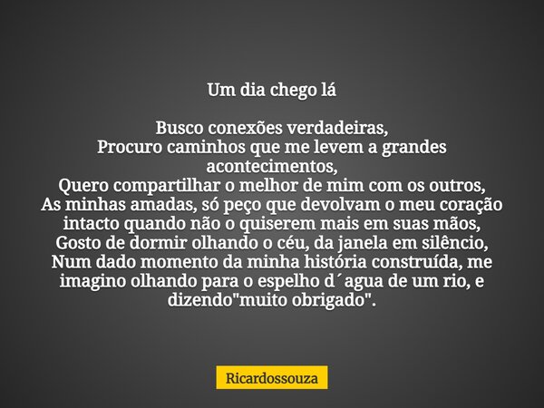 Um dia chego lá Busco conexões verdadeiras, Procuro caminhos que me levem a grandes acontecimentos, Quero compartilhar o melhor de mim com os outros, As minhas ... Frase de Ricardossouza.
