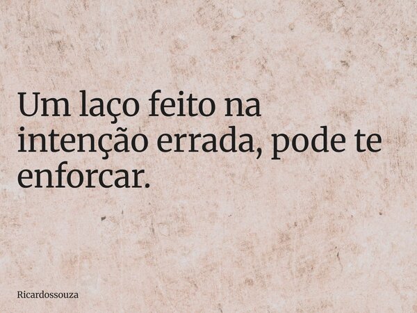 Um laço feito na intenção errada, pode te enforcar.... Frase de Ricardossouza.