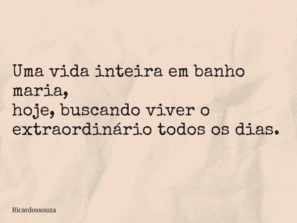 Uma vida inteira em banho maria, hoje, buscando viver o extraordinário todos os dias.... Frase de Ricardossouza.