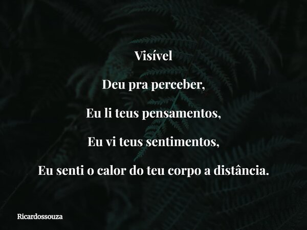 Visível Deu pra perceber, Eu li teus pensamentos, Eu vi teus sentimentos, Eu senti o calor do teu corpo a distância.... Frase de Ricardossouza.