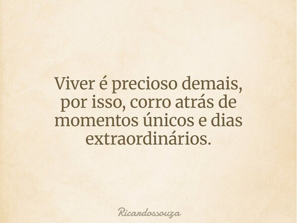 Viver é precioso demais, por isso, corro atrás de momentos únicos e dias extraordinários.... Frase de Ricardossouza.
