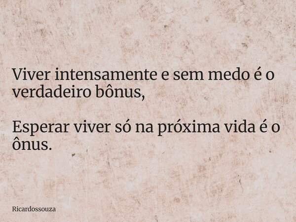 Viver intensamente e sem medo é o verdadeiro bônus, Esperar viver só na próxima vida é o ônus.... Frase de Ricardossouza.
