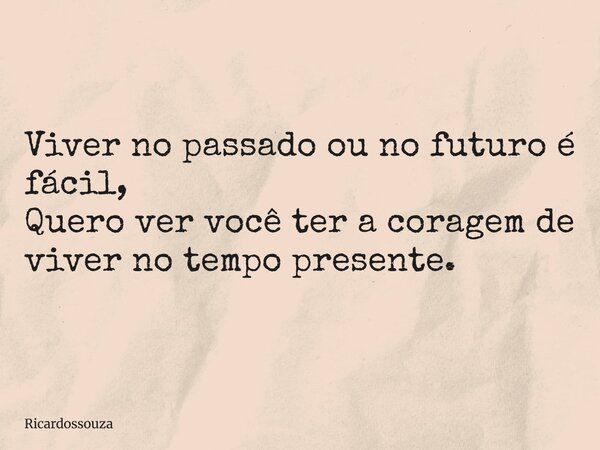 Viver no passado ou no futuro é fácil, Quero ver você ter a coragem de viver no tempo presente.... Frase de Ricardossouza.