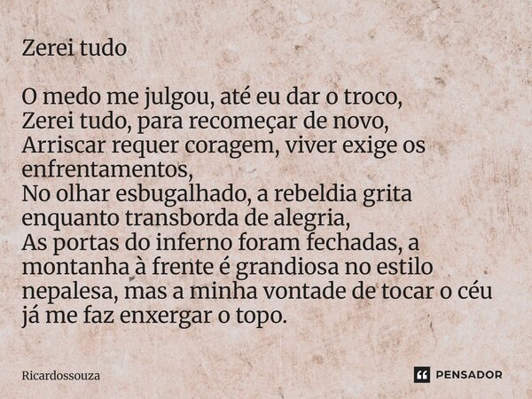 Zerei tudo O medo me julgou, até eu dar o troco, Zerei tudo, para recomeçar de novo, Arriscar requer coragem, viver exige os enfrentamentos, No olhar esbugalhad... Frase de Ricardossouza.