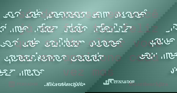 só de pensa em você já me faz tão feliz que só de olhar você eu me apaixono cada vez mas... Frase de Ricardouchjira.