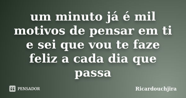 um minuto já é mil motivos de pensar em ti e sei que vou te faze feliz a cada dia que passa... Frase de Ricardouchjira.