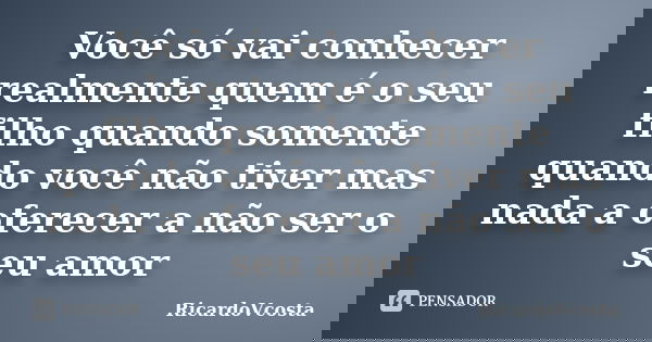 Você só vai conhecer realmente quem é o seu filho quando somente quando você não tiver mas nada a oferecer a não ser o seu amor... Frase de RicardoVcosta.