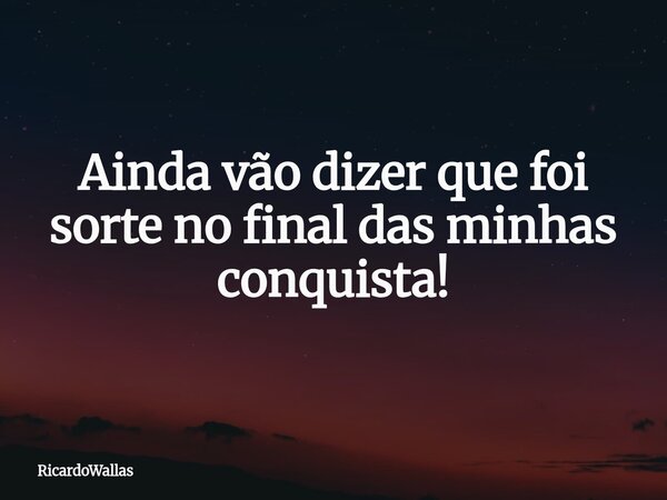 Ainda vão dizer que foi sorte no final das minhas conquista!... Frase de RicardoWallas.