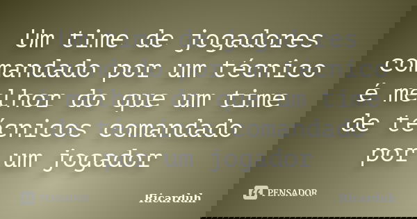 Um time de jogadores comandado por um técnico é melhor do que um time de técnicos comandado por um jogador... Frase de Ricarduh.