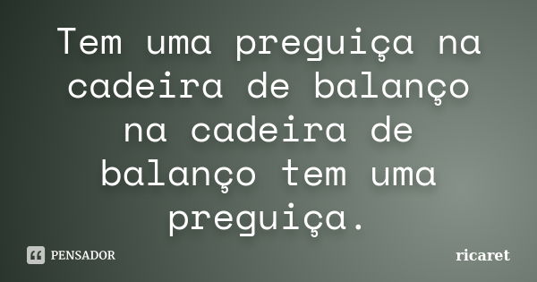 Tem uma preguiça na cadeira de balanço na cadeira de balanço tem uma preguiça.... Frase de ricaret.