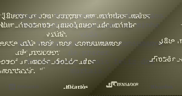 "Quero o teu corpo em minhas mãos. Num instante qualquer da minha vida. Que neste dia nós nos consumamos de prazer. Então serei o mais feliz dos mortais.&q... Frase de Ricarlos.