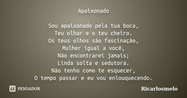 Apaixonado Sou apaixonado pela tua boca, Teu olhar e o teu cheiro. Os teus olhos são fascinação, Mulher igual a você, Não encontrarei jamais; Linda solta e sedu... Frase de Ricarlosmelo.