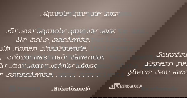 Aquele que te ama Eu sou aquele que te ama. Um tolo paciente, Um homem insistente. Suspiro, choro mas não lamento. Espero pelo teu amor minha dama. Quero teu am... Frase de Ricarlosmelo.