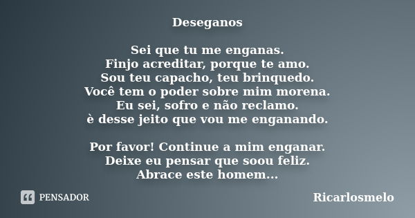 Deseganos Sei que tu me enganas. Finjo acreditar, porque te amo. Sou teu capacho, teu brinquedo. Você tem o poder sobre mim morena. Eu sei, sofro e não reclamo.... Frase de Ricarlosmelo.