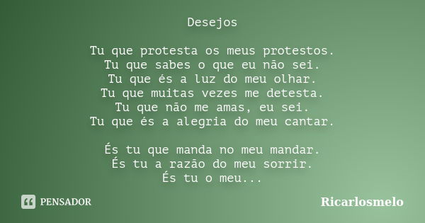 Desejos Tu que protesta os meus protestos. Tu que sabes o que eu não sei. Tu que és a luz do meu olhar. Tu que muitas vezes me detesta. Tu que não me amas, eu s... Frase de Ricarlosmelo.