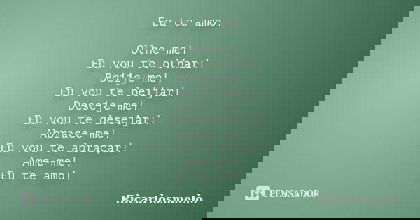Eu te amo. Olhe-me! Eu vou te olhar! Beije-me! Eu vou te beijar! Deseje-me! Eu vou te desejar! Abrace-me! Eu vou te abraçar! Ame-me! Eu te amo!... Frase de Ricarlosmelo.
