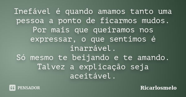 Inefável é quando amamos tanto uma pessoa a ponto de ficarmos mudos. Por mais que queiramos nos expressar, o que sentimos é inarrável. Só mesmo te beijando e te... Frase de Ricarlosmelo.