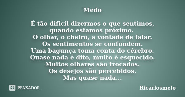 Medo É tão dificil dizermos o que sentimos, quando estamos próximo. O olhar, o cheiro, a vontade de falar. Os sentimentos se confundem. Uma bagunça toma conta d... Frase de Ricarlosmelo.