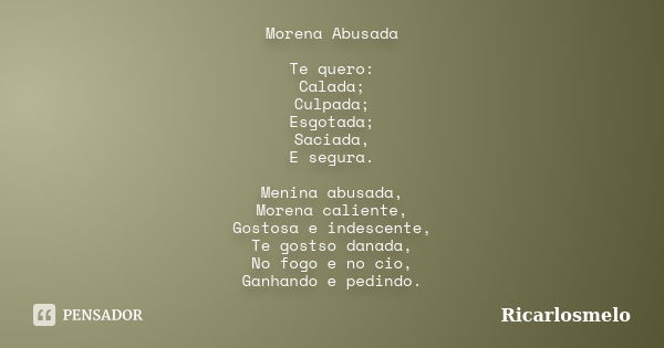 Morena Abusada Te quero: Calada; Culpada; Esgotada; Saciada, E segura. Menina abusada, Morena caliente, Gostosa e indescente, Te gostso danada, No fogo e no cio... Frase de Ricarlosmelo.