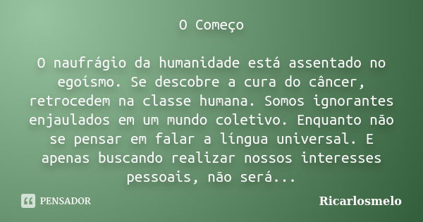 O Começo O naufrágio da humanidade está assentado no egoísmo. Se descobre a cura do câncer, retrocedem na classe humana. Somos ignorantes enjaulados em um mundo... Frase de Ricarlosmelo.