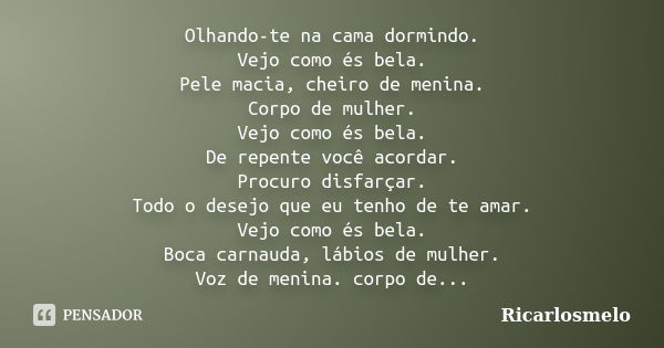 Olhando-te na cama dormindo. Vejo como és bela. Pele macia, cheiro de menina. Corpo de mulher. Vejo como és bela. De repente você acordar. Procuro disfarçar. To... Frase de Ricarlosmelo.