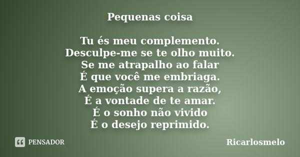 Pequenas coisa Tu és meu complemento. Desculpe-me se te olho muito. Se me atrapalho ao falar É que você me embriaga. A emoção supera a razão, É a vontade de te ... Frase de Ricarlosmelo.