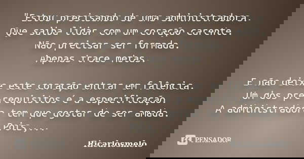"Estou precisando de uma administradora. Que saiba lidar com um coração carente. Não precisar ser formada. Apenas trace metas. E não deixe este coração ent... Frase de Ricarlosmelo.