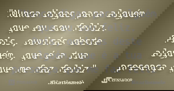 "Nunca digas para alguém que eu sou feliz. Pois, ouvirás deste alguém, que é a tua presença que me faz feliz"... Frase de Ricarlosmelo.
