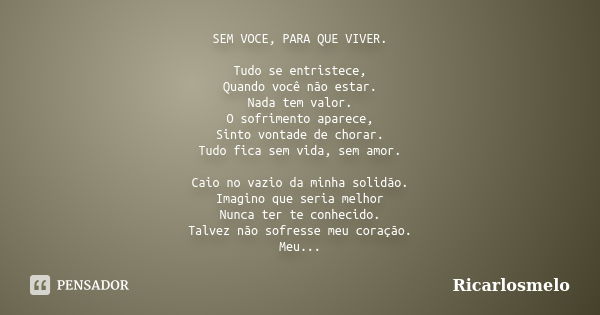 SEM VOCE, PARA QUE VIVER. Tudo se entristece, Quando você não estar. Nada tem valor. O sofrimento aparece, Sinto vontade de chorar. Tudo fica sem vida, sem amor... Frase de Ricarlosmelo.