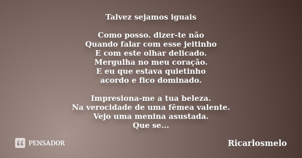 Talvez sejamos iguais Como posso. dizer-te não Quando falar com esse jeitinho E com este olhar delicado. Mergulha no meu coração. E eu que estava quietinho acor... Frase de Ricarlosmelo.