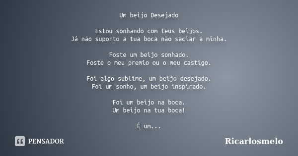 Um beijo Desejado Estou sonhando com teus beijos. Já não suporto a tua boca não saciar a minha. Foste um beijo sonhado. Foste o meu premio ou o meu castigo. Foi... Frase de Ricarlosmelo.