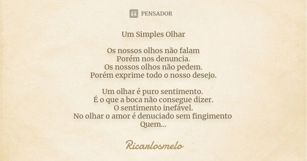 Um Simples Olhar Os nossos olhos não falam Porém nos denuncia. Os nossos olhos não pedem. Porém exprime todo o nosso desejo. Um olhar é puro sentimento. É o que... Frase de Ricarlosmelo.