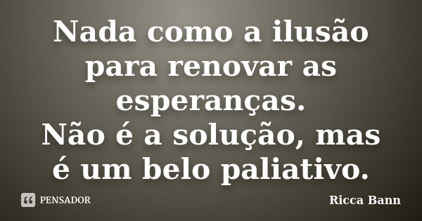 Nada como a ilusão para renovar as esperanças. Não é a solução, mas é um belo paliativo.... Frase de Ricca Bann.