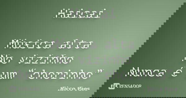Haicai Música alta No vizinho Nunca é um “chorinho”... Frase de Ricco Paes.